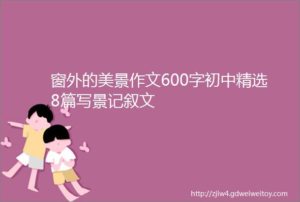 窗外的美景作文600字初中精选8篇写景记叙文