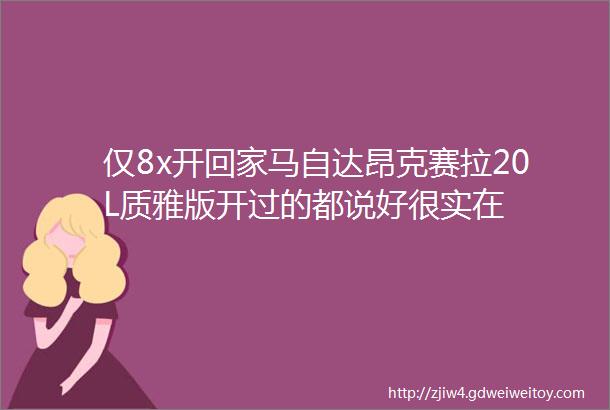 仅8x开回家马自达昂克赛拉20L质雅版开过的都说好很实在