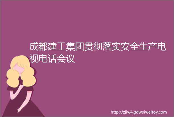 成都建工集团贯彻落实安全生产电视电话会议