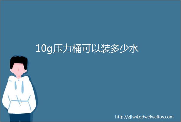 10g压力桶可以装多少水